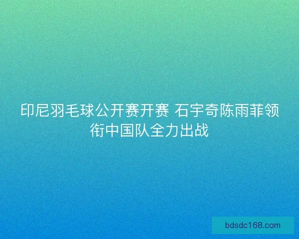 印尼羽毛球公开赛开赛 石宇奇陈雨菲领衔中国队全力出战