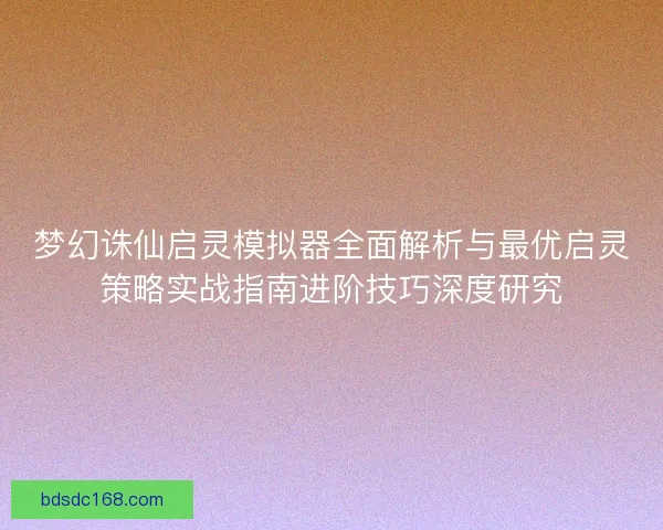 梦幻诛仙启灵模拟器全面解析与最优启灵策略实战指南进阶技巧深度研究