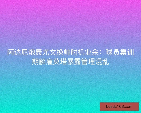 阿达尼炮轰尤文换帅时机业余：球员集训期解雇莫塔暴露管理混乱