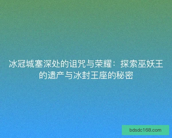 冰冠城塞深处的诅咒与荣耀：探索巫妖王的遗产与冰封王座的秘密