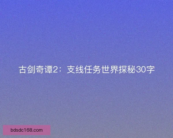 古剑奇谭2：支线任务世界探秘30字