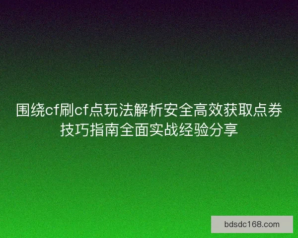 围绕cf刷cf点玩法解析安全高效获取点券技巧指南全面实战经验分享