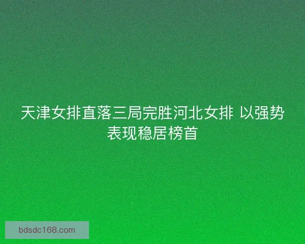 天津女排直落三局完胜河北女排 以强势表现稳居榜首
