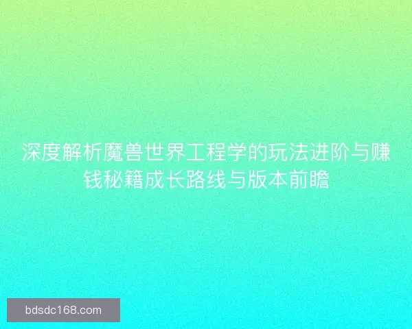 深度解析魔兽世界工程学的玩法进阶与赚钱秘籍成长路线与版本前瞻