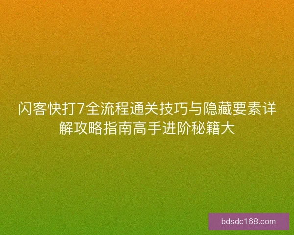 闪客快打7全流程通关技巧与隐藏要素详解攻略指南高手进阶秘籍大