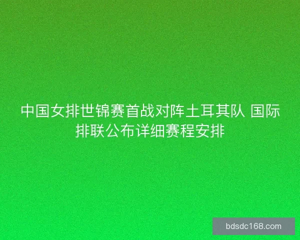 中国女排世锦赛首战对阵土耳其队 国际排联公布详细赛程安排