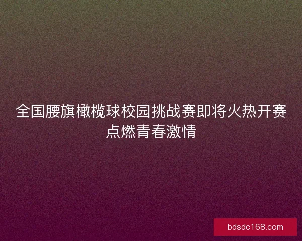全国腰旗橄榄球校园挑战赛即将火热开赛点燃青春激情