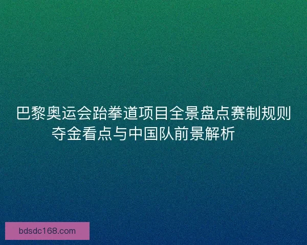巴黎奥运会跆拳道项目全景盘点赛制规则夺金看点与中国队前景解析 🥋